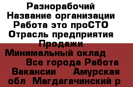 Разнорабочий › Название организации ­ Работа-это проСТО › Отрасль предприятия ­ Продажи › Минимальный оклад ­ 14 400 - Все города Работа » Вакансии   . Амурская обл.,Магдагачинский р-н